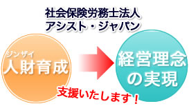 社会保険労務士法人 アシスト・ジャパンでは人財育成を通しての経営理念の実現を支援いたします！